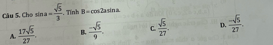 Cho sin a= sqrt(5)/3 . Tính B=cos 2asin a.
A.  17sqrt(5)/27 .
B.  (-sqrt(5))/9 .
C.  sqrt(5)/27 .
D.  (-sqrt(5))/27 .