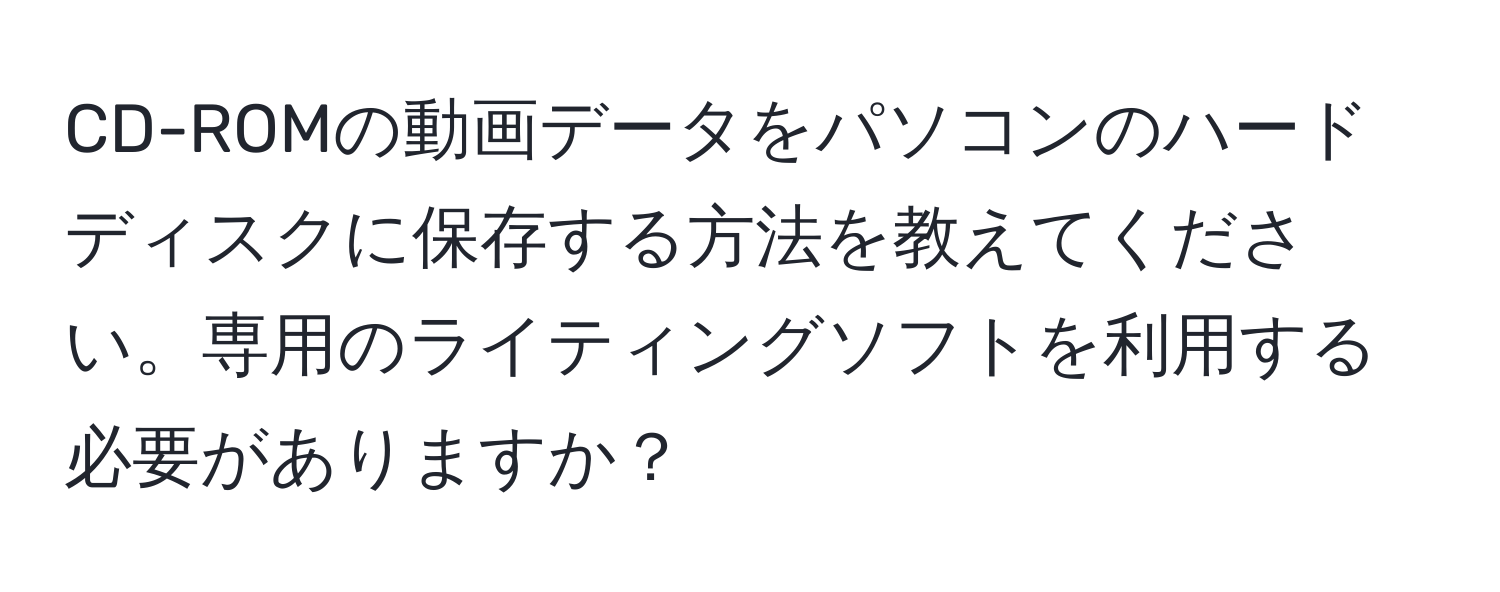 CD-ROMの動画データをパソコンのハードディスクに保存する方法を教えてください。専用のライティングソフトを利用する必要がありますか？