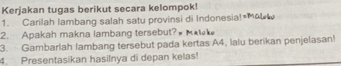 Kerjakan tugas berikut secara kelompok! 
1. Carilah lambang salah satu provinsi di Indonesia! 
2. Apakah makna lambang tersebut?#Mak 
3. Gambarlah lambang tersebut pada kertas A4, lalu berikan penjelasan! 
4. Presentasikan hasilnya di depan kelas!