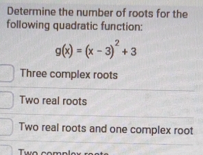 Determine the number of roots for the
following quadratic function:
g(x)=(x-3)^2+3
Three complex roots
Two real roots
Two real roots and one complex root
Thực