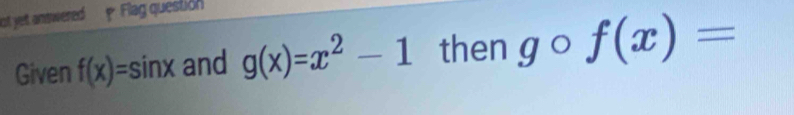 ot yet answered * Flag question 
Given f(x)=sin x and g(x)=x^2-1 then gcirc f(x)=