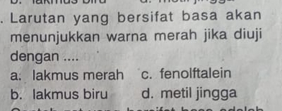 Larutan yang bersifat basa akan
menunjukkan warna merah jika diuji
dengan ....
a: lakmus merah c. fenolftalein
b. lakmus biru d. metil jingga