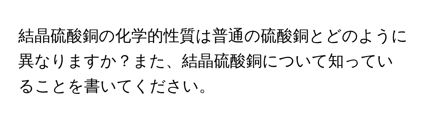 結晶硫酸銅の化学的性質は普通の硫酸銅とどのように異なりますか？また、結晶硫酸銅について知っていることを書いてください。