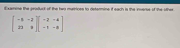 Examine the product of the two matrices to determine if each is the inverse of the other.
beginbmatrix -5&-2 23&9endbmatrix beginbmatrix -2&-4 -1&-8endbmatrix