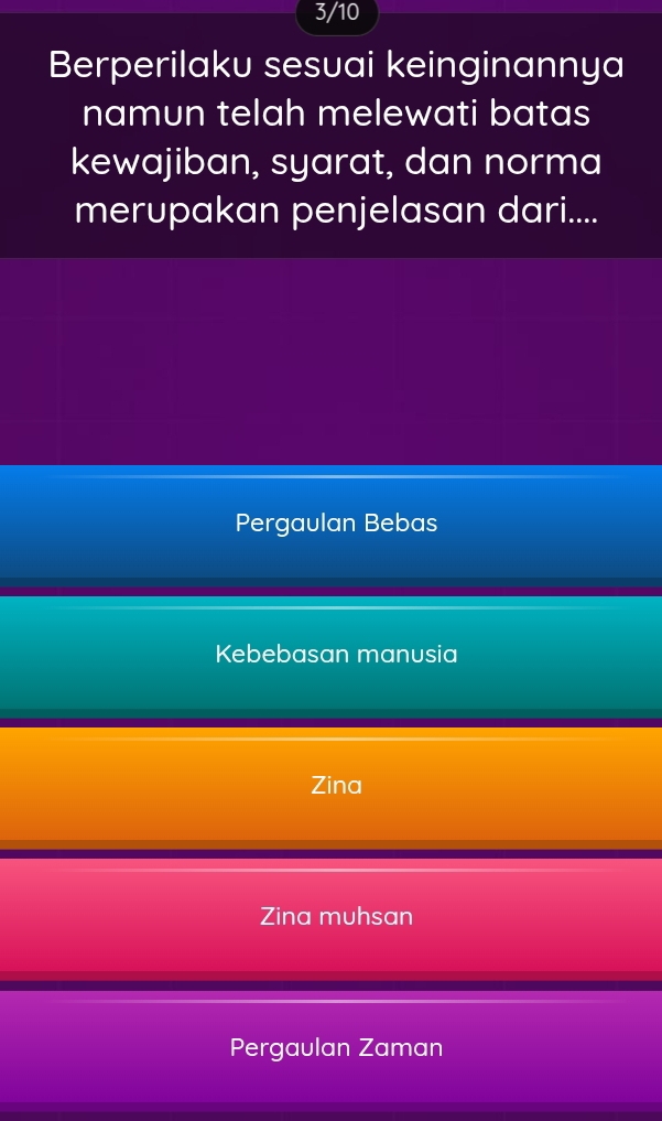3/10
Berperilaku sesuai keinginannya
namun telah melewati batas
kewajiban, syarat, dan norma
merupakan penjelasan dari....
Pergaulan Bebas
Kebebasan manusia
Zina
Zina muhsan
Pergaulan Zaman