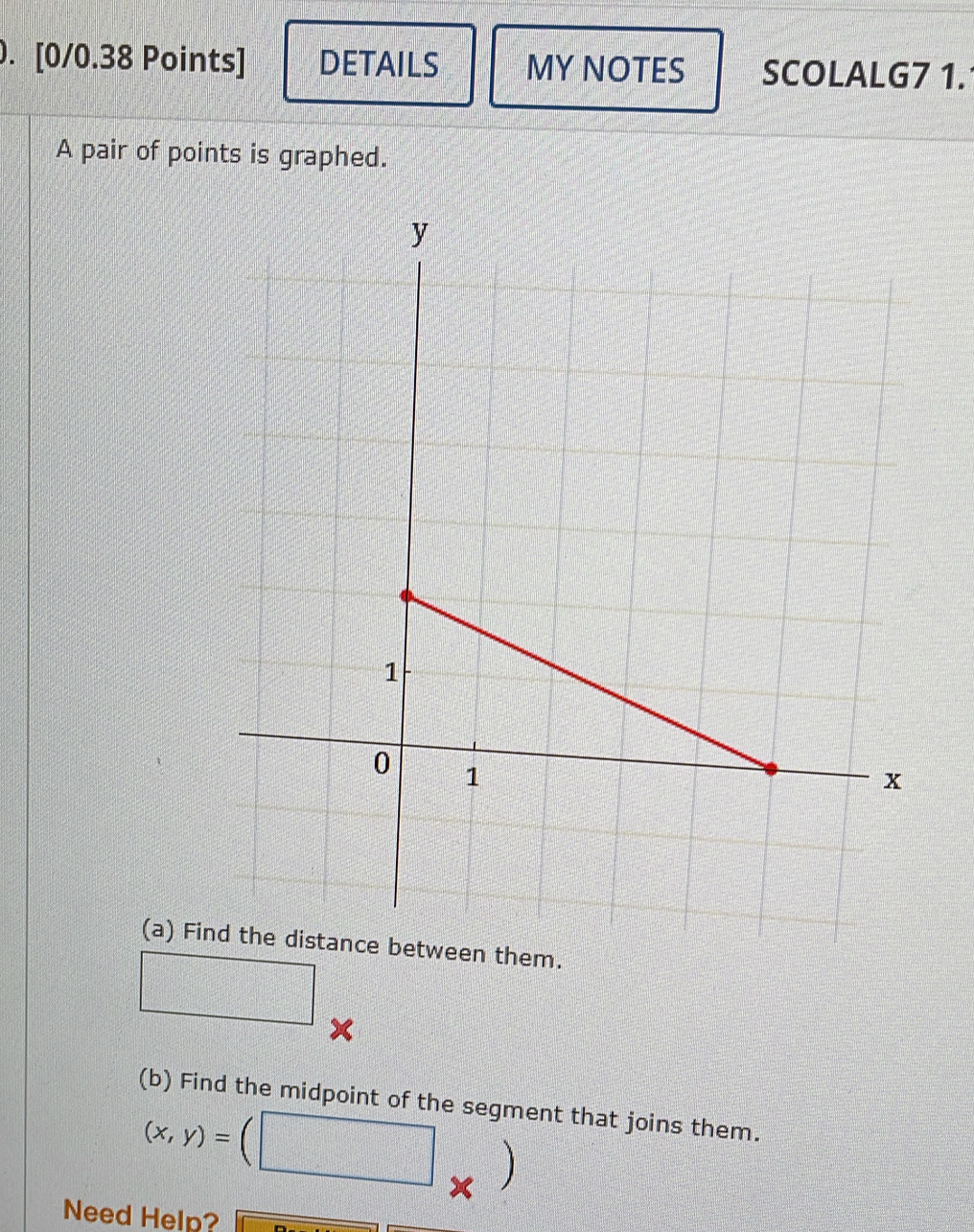 DETAILS MY NOTES SCOLALG7 1. 
A pair of points is graphed. 
(a) Fi
x
(b) Find the midpoint of the segment that joins them.
(x,y)=
Need Help?