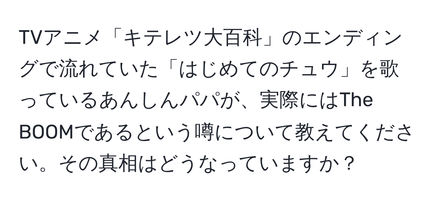 TVアニメ「キテレツ大百科」のエンディングで流れていた「はじめてのチュウ」を歌っているあんしんパパが、実際にはThe BOOMであるという噂について教えてください。その真相はどうなっていますか？
