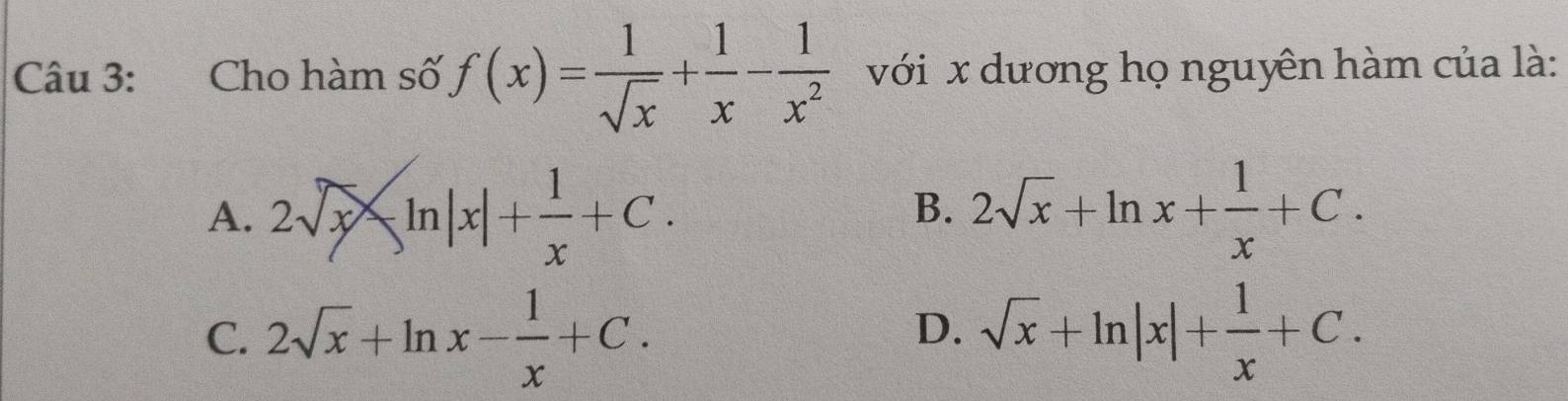 Cho hàm số f(x)= 1/sqrt(x) + 1/x - 1/x^2  với x dương họ nguyên hàm của là:
A. 2sqrt(x)-ln |x|+ 1/x +C. 2sqrt(x)+ln x+ 1/x +C. 
B.
C. 2sqrt(x)+ln x- 1/x +C. sqrt(x)+ln |x|+ 1/x +C. 
D.