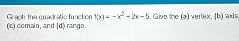 Graph the quadratic function f(x)=-x^2+2x-5. Give the (a) vertex, (b) axis, 
(c) domain, and (d) range.