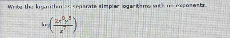 Write the logarithm as separate simpler logarithms with no exponents.
log ( 2x^8y^5/z^7 )