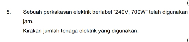 Sebuah perkakasan elektrik berlabel “ 240V, 700W ” telah digunakan 
jam. 
Kirakan jumlah tenaga elektrik yang digunakan.