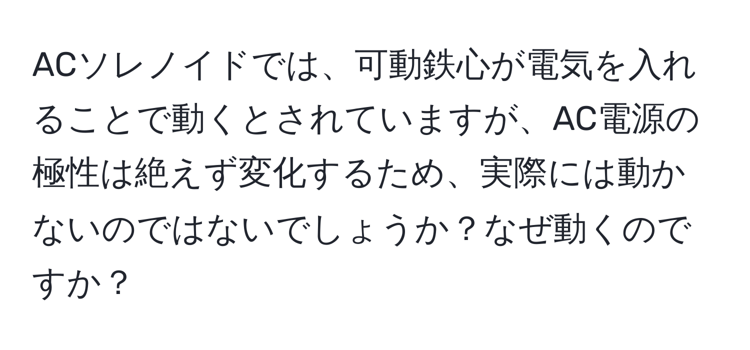 ACソレノイドでは、可動鉄心が電気を入れることで動くとされていますが、AC電源の極性は絶えず変化するため、実際には動かないのではないでしょうか？なぜ動くのですか？