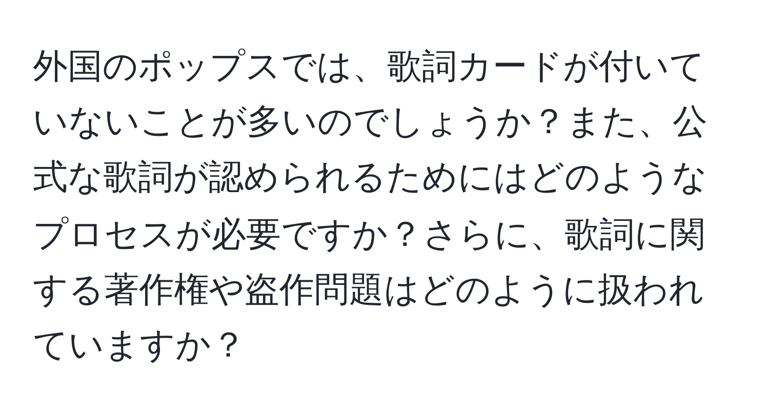 外国のポップスでは、歌詞カードが付いていないことが多いのでしょうか？また、公式な歌詞が認められるためにはどのようなプロセスが必要ですか？さらに、歌詞に関する著作権や盗作問題はどのように扱われていますか？