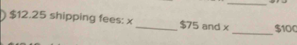 $12,25 shipping fees: x _ $75 and x $100
_
