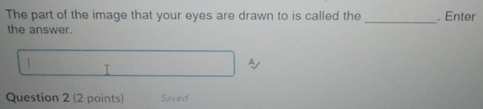 The part of the image that your eyes are drawn to is called the . Enter 
_ 
the answer. 
A 
T 
Question 2 (2 points) Saved