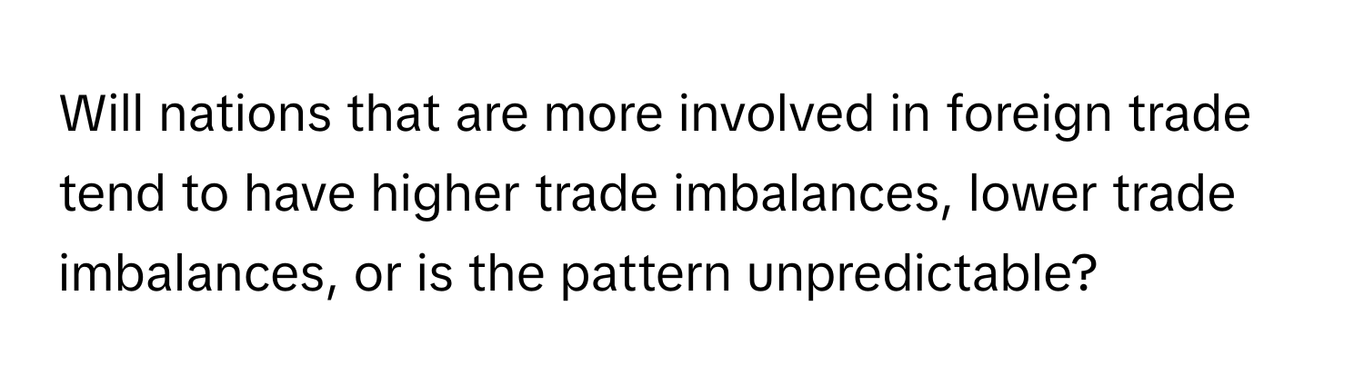 Will nations that are more involved in foreign trade tend to have higher trade imbalances, lower trade imbalances, or is the pattern unpredictable?