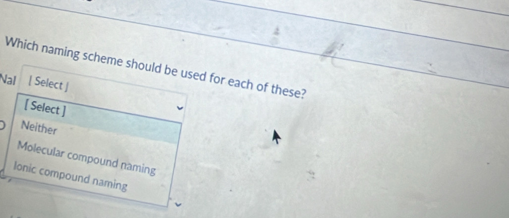 Which naming scheme should be used for each of these?
Nal [ Select ]
[ Select ]
Neither
Molecular compound naming
Ionic compound naming