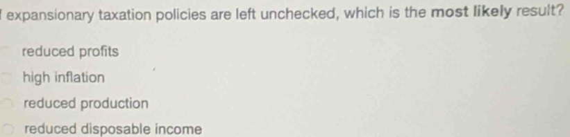 expansionary taxation policies are left unchecked, which is the most likely result?
reduced profits
high inflation
reduced production
reduced disposable income