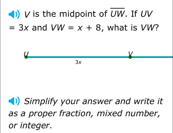 V is the midpoint of overline UW. If UV
=3x and VW=x+8 , what is VW?
U

3x
Simplify your answer and write it 
as a proper fraction, mixed number, 
or integer.