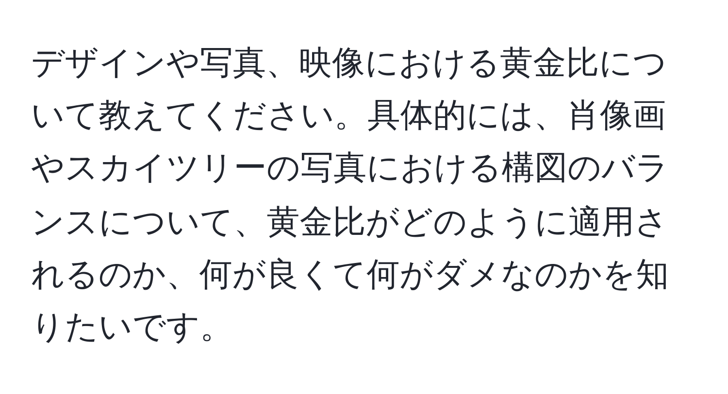 デザインや写真、映像における黄金比について教えてください。具体的には、肖像画やスカイツリーの写真における構図のバランスについて、黄金比がどのように適用されるのか、何が良くて何がダメなのかを知りたいです。