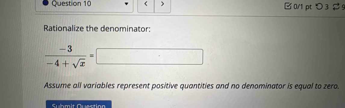 < > 0/1 pt つ 3 9 
Rationalize the denominator:
 (-3)/-4+sqrt(x) =
□  
Assume all variables represent positive quantities and no denominator is equal to zero. 
Submit Question