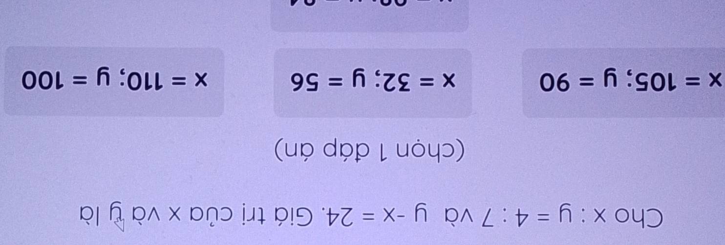 Cho x:y=4:7 và y-x=24. Giá trị của x và y là
(chọn 1 đáp án)
x=105; y=90
x=32; y=56
x=110; y=100