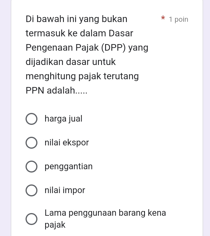 Di bawah ini yang bukan 1 poin
termasuk ke dalam Dasar
Pengenaan Pajak (DPP) yang
dijadikan dasar untuk
menghitung pajak terutang
PPN adalah.....
harga jual
nilai ekspor
penggantian
nilai impor
Lama penggunaan barang kena
pajak