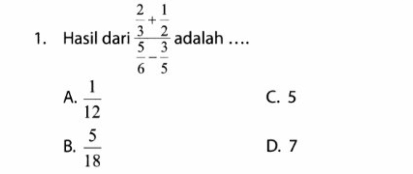 Hasil dari frac  2/3 + 1/2  5/6 - 3/5  adalah ...
A.  1/12  C. 5
B.  5/18  D. 7