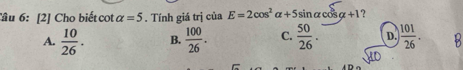 [2] Cho biết cot alpha =5. Tính giá trị của E=2cos^2alpha +5sin alpha cos alpha +1 ?
A.  10/26 .  100/26 .  50/26 . D.  101/26 . 
B.
C.