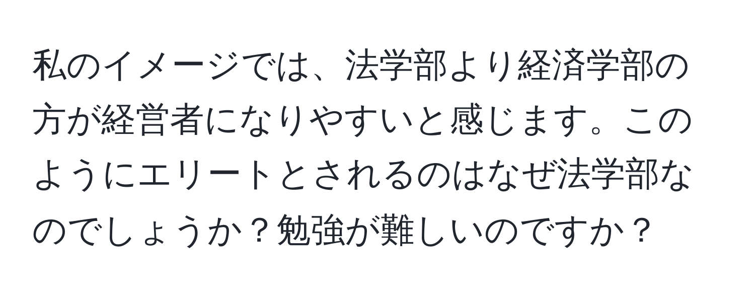 私のイメージでは、法学部より経済学部の方が経営者になりやすいと感じます。このようにエリートとされるのはなぜ法学部なのでしょうか？勉強が難しいのですか？