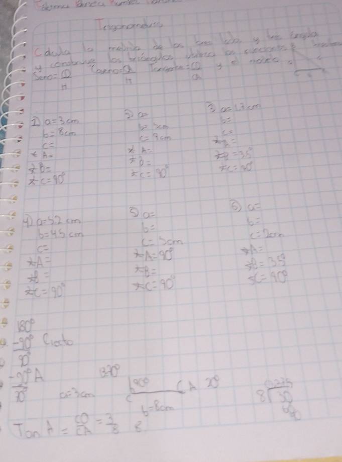 Tegchanduse 
Cdola ta menie be be be le y he Enigla 
ucondboive los broades Whre in cncent
Seno= CD/H   a/17  Tongake = CD/a  y o nales
a=
3 x=1.3cm
a=3cm
b=
b=8cm
b=xm
L=
C=9cm A=2=
c=
A=
xh=
+3=
 2/m° =38°
2B=
xc=90°
k_C=90° x_C=40°
a=
④ a=5.2cm
a=
b=4.5cm
b=
6=
c=200
c=5cm
c=
AA=
A=90°
 3/10  A=
A=35°
 10/x-2 =
A=B=
2C=90°
AC=90°
5C=90°C°
B 180°
 (-90°)/90° c_10to
320°
90° CA20° beginarrayr 0.225 8encloselongdiv 50 600
 (-20°)/10° A c_km=3cm C b=8cm
tan A= CO/CA = 3/8  8