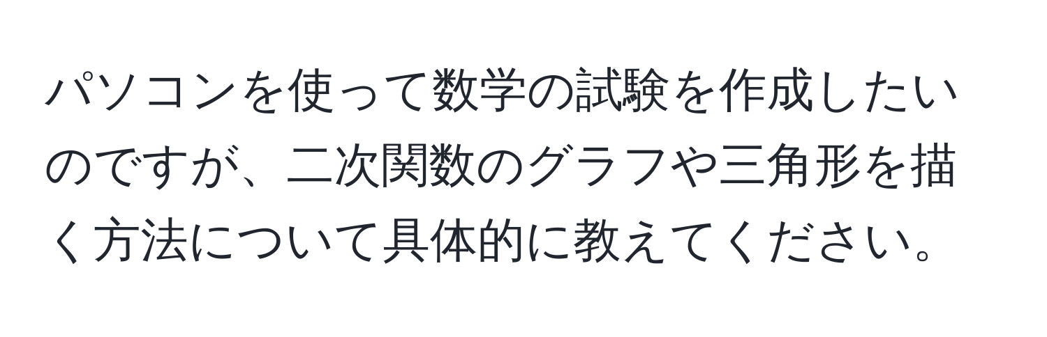 パソコンを使って数学の試験を作成したいのですが、二次関数のグラフや三角形を描く方法について具体的に教えてください。