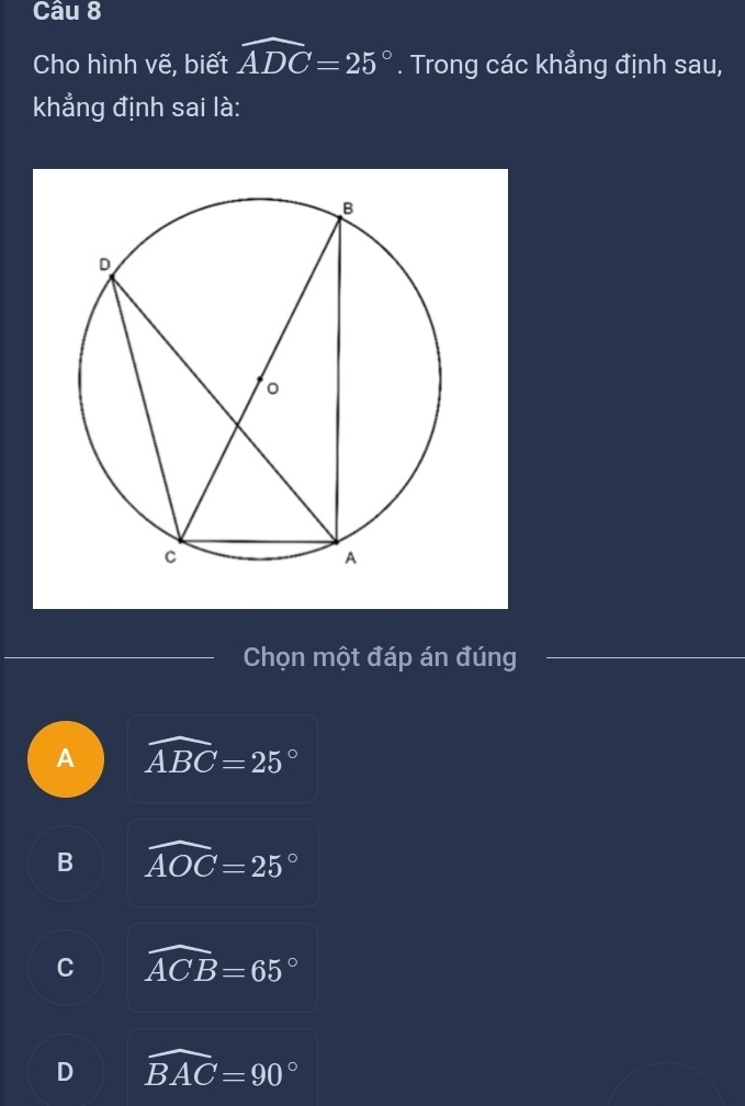 Cho hình vẽ, biết widehat ADC=25°. Trong các khẳng định sau,
khẳng định sai là:
Chọn một đáp án đúng
A widehat ABC=25°
B widehat AOC=25°
C widehat ACB=65°
D widehat BAC=90°