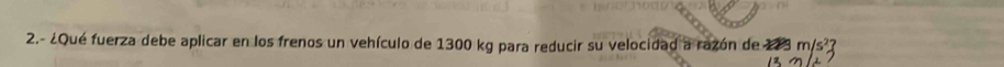2.- ¿Qué fuerza debe aplicar en los frenos un vehículo de 1300 kg para reducir su velocidad a razón de m/s^2