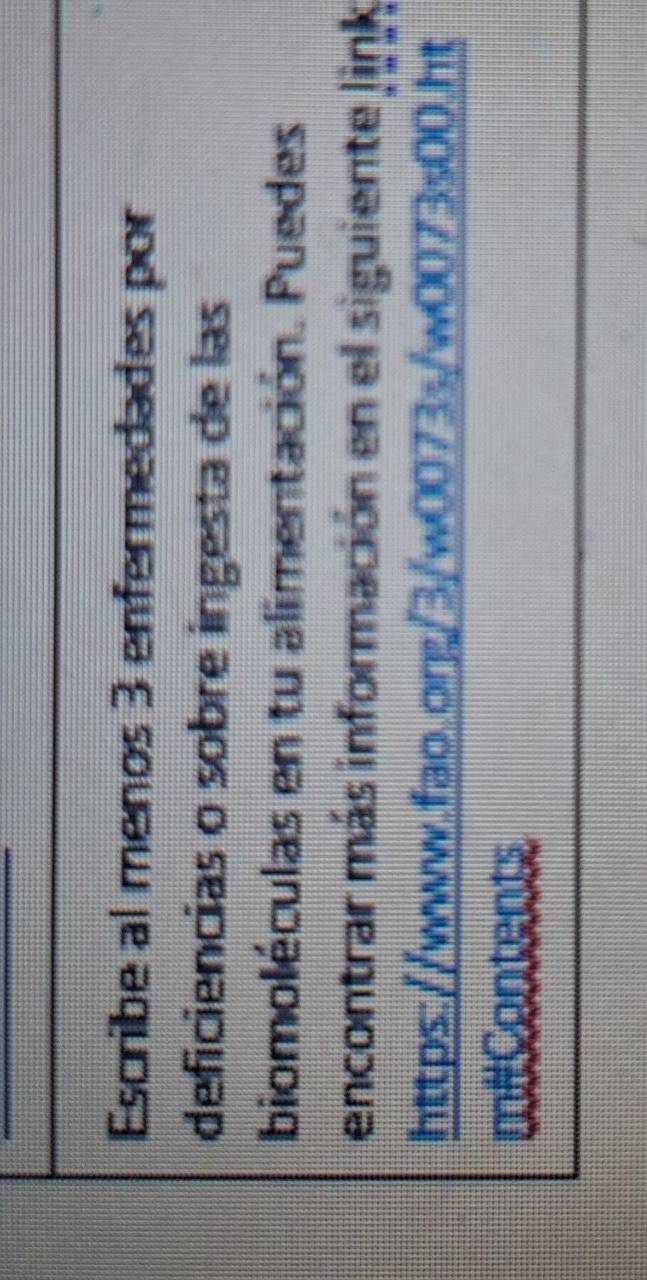 Escribe al menos 3 enfermedades por 
deficiencias o sobre ingesta de las 
biomoléculas en tu alimentación. Puedes 
encontrar más información en el siguiente link 
https://www.fao.org/3/w0073s/w0073s00.ht 
m#Contents