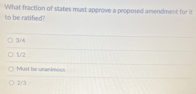 What fraction of states must approve a proposed amendment for it
to be ratified?
3/4
1/2
Must be unanimous
2/3