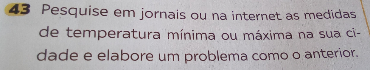 Pesquise em jornais ou na internet as medidas 
de temperatura mínima ou máxima na sua ci- 
dade e elabore um problema como o anterior.