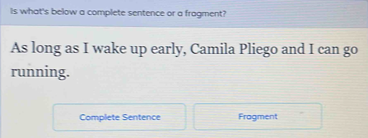 Is what's below a complete sentence or a fragment? 
As long as I wake up early, Camila Pliego and I can go 
running. 
Complete Sentence Fragment