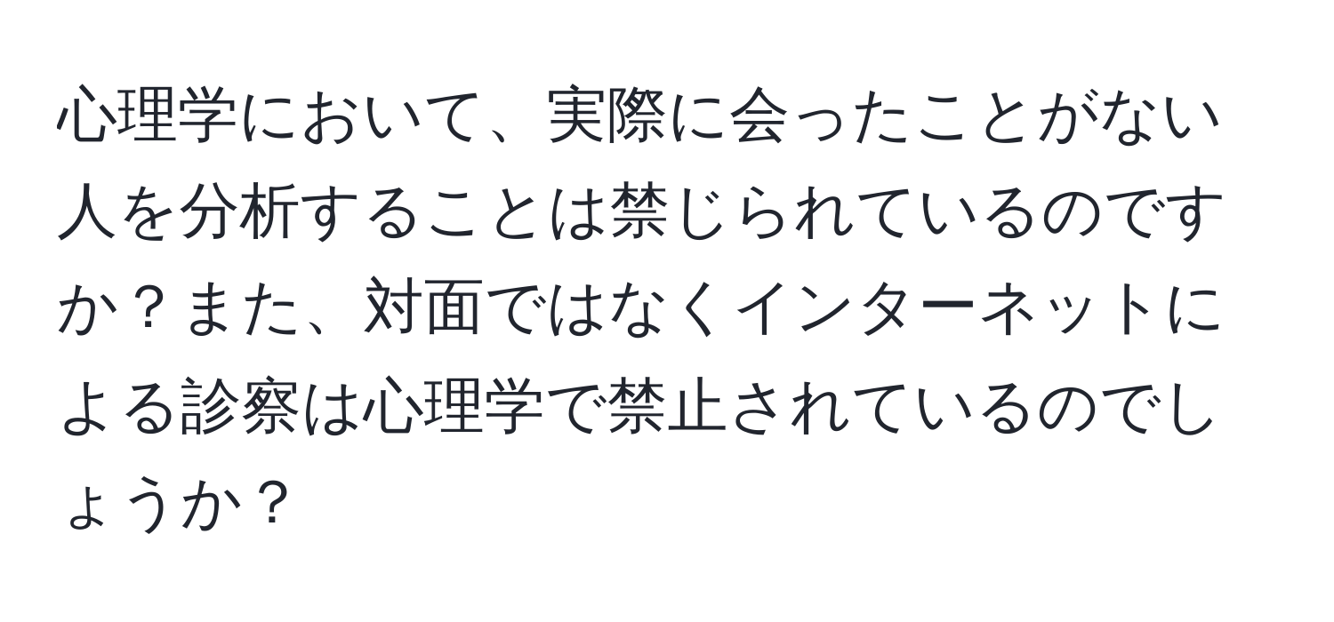 心理学において、実際に会ったことがない人を分析することは禁じられているのですか？また、対面ではなくインターネットによる診察は心理学で禁止されているのでしょうか？