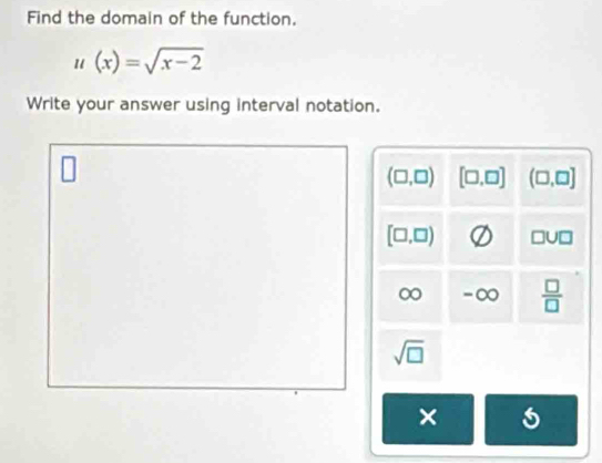 Find the domain of the function.
u(x)=sqrt(x-2)
Write your answer using interval notation.
(□ ,□ ) [□ ,□ ] (□ ,□ ]
[□ ,□ ) □ U□
 □ /□  
sqrt(□ )
×