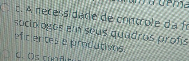 ma dema
c. A necessidade de controle da fo
sociólogos em seus quadros profis
eficientes e produtivos.
d. Os conflit