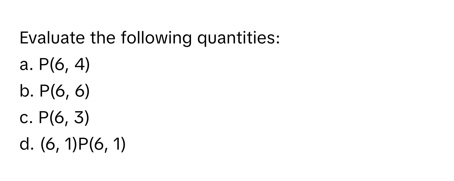 Evaluate the following quantities:

a. P(6, 4)
b. P(6, 6)
c. P(6, 3)
d. (6, 1)P(6, 1)