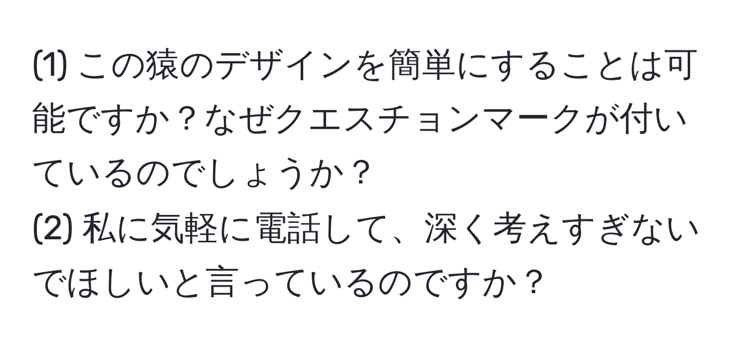 (1) この猿のデザインを簡単にすることは可能ですか？なぜクエスチョンマークが付いているのでしょうか？  
(2) 私に気軽に電話して、深く考えすぎないでほしいと言っているのですか？