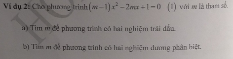 Ví dụ 2: Cho phương trình (m-1)x^2-2mx+1=0 (1) với m là tham số. 
a) Tìm m đề phương trình có hai nghiệm trái dấu. 
b) Tìm m để phương trình có hai nghiệm dương phân biệt.