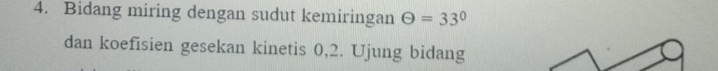 Bidang miring dengan sudut kemiringan Theta =33°
dan koefisien gesekan kinetis 0, 2. Ujung bidang