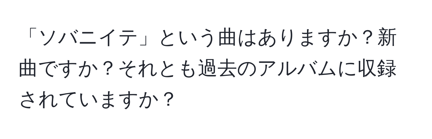 「ソバニイテ」という曲はありますか？新曲ですか？それとも過去のアルバムに収録されていますか？