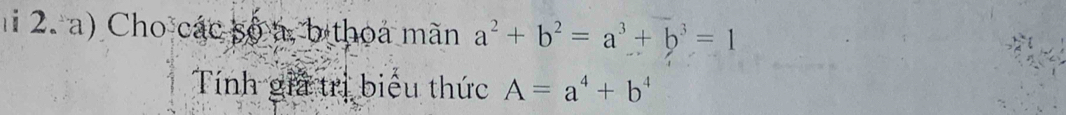 Cho các số a, b thoa mãn a^2+b^2=a^3+b^3=1
Tính giả trị biểu thức A=a^4+b^4