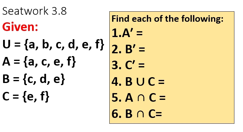 Seatwork 3.8 
Find each of the following: 
Given:
1.A'=
U= a,b,c,d,e,f 2 B'=
A= a,c,e,f
3. C'=
B= c,d,e
4. B∪ C=
C= e,f
5. A∩ C=
6. B∩ C=