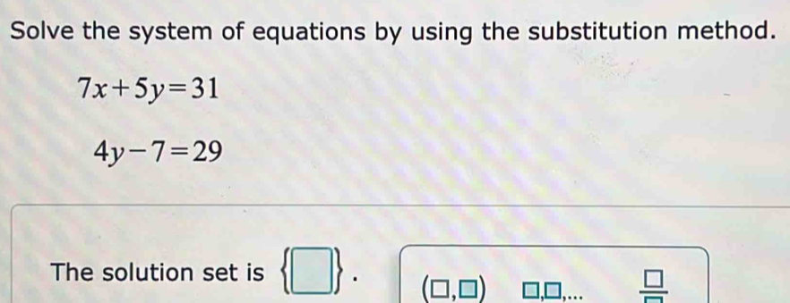 Solve the system of equations by using the substitution method.
7x+5y=31
4y-7=29
The solution set is  □ . (□ ,□ )  □ /□  