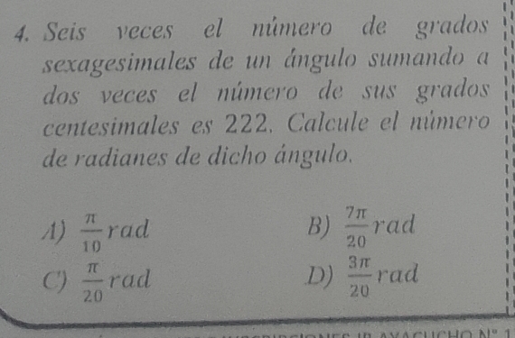 Seis veces el número de grados
sexagesimales de un ángulo sumando a
dos veces el número de sus grados
centesimales es 222. Calcule el número
de radianes de dicho ángulo.
A)  π /10  rad B)  7π /20  rad
C)  π /20  rad.D)  3π /20  rad
A1°